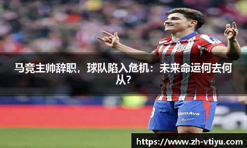 马竞主帅辞职，球队陷入危机：未来命运何去何从？